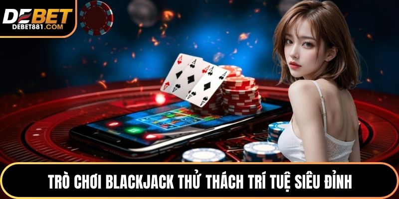 Trò chơi Blackjack thử thách trí tuệ siêu đỉnh